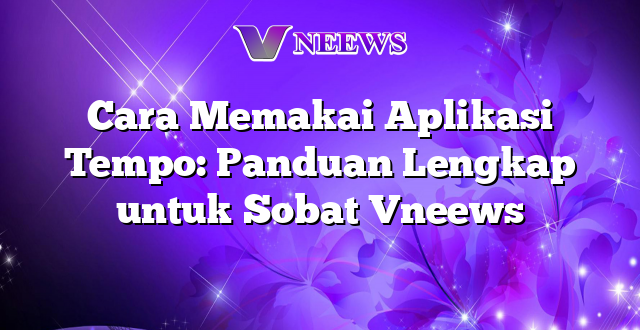 Cara Memakai Aplikasi Tempo: Panduan Lengkap untuk Sobat Vneews