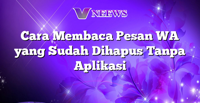 Cara Membaca Pesan WA yang Sudah Dihapus Tanpa Aplikasi