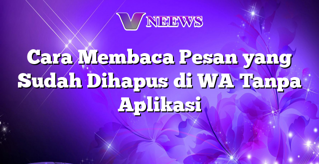 Cara Membaca Pesan yang Sudah Dihapus di WA Tanpa Aplikasi