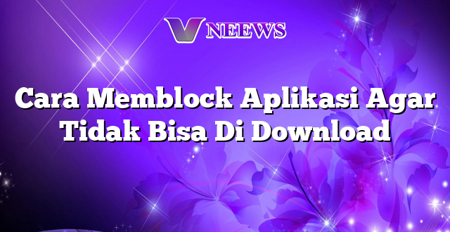 Cara Memblock Aplikasi Agar Tidak Bisa Di Download