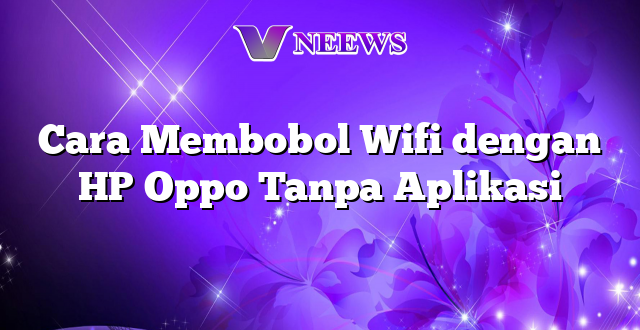 Cara Membobol Wifi dengan HP Oppo Tanpa Aplikasi