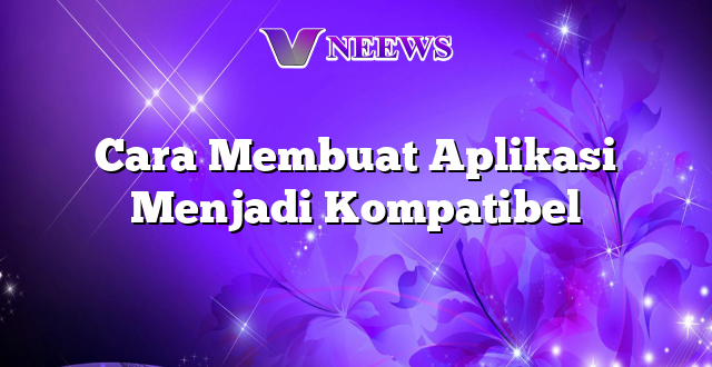 Cara Membuat Aplikasi Menjadi Kompatibel