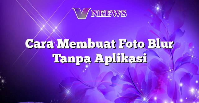 Cara Membuat Foto Blur Tanpa Aplikasi