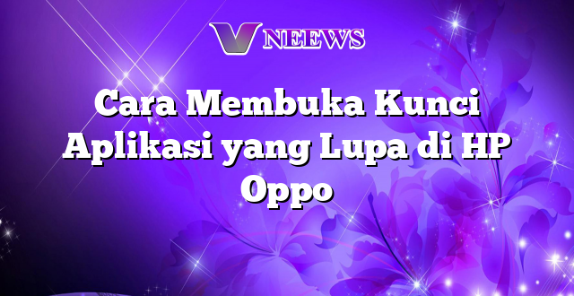 Cara Membuka Kunci Aplikasi yang Lupa di HP Oppo