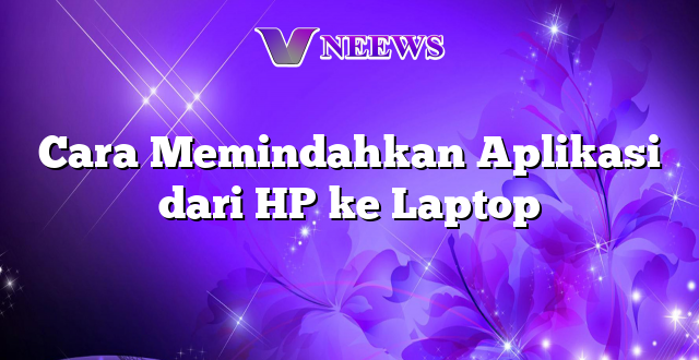 Cara Memindahkan Aplikasi dari HP ke Laptop