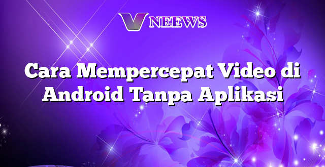 Cara Mempercepat Video di Android Tanpa Aplikasi