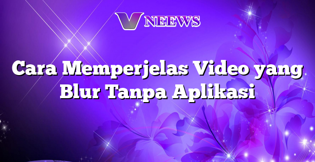 Cara Memperjelas Video yang Blur Tanpa Aplikasi