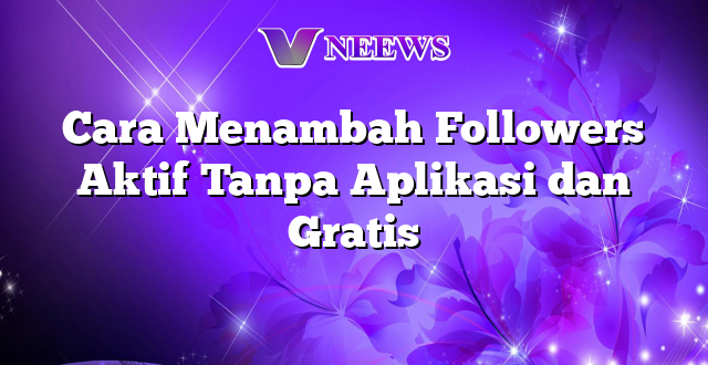 Cara Menambah Followers Aktif Tanpa Aplikasi dan Gratis