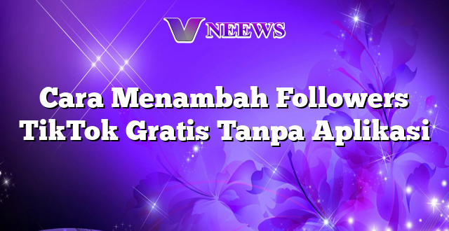 Cara Menambah Followers TikTok Gratis Tanpa Aplikasi