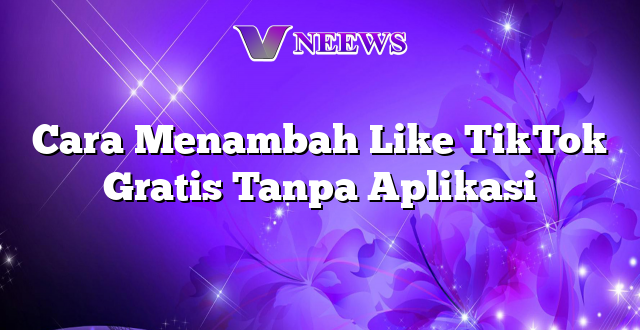 Cara Menambah Like TikTok Gratis Tanpa Aplikasi