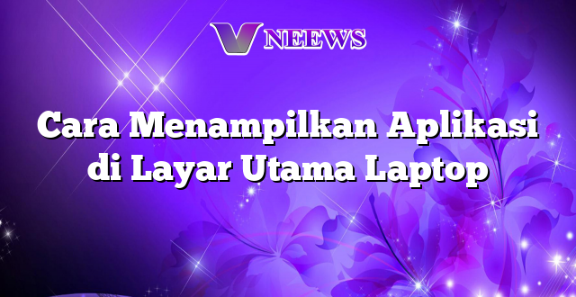 Cara Menampilkan Aplikasi di Layar Utama Laptop