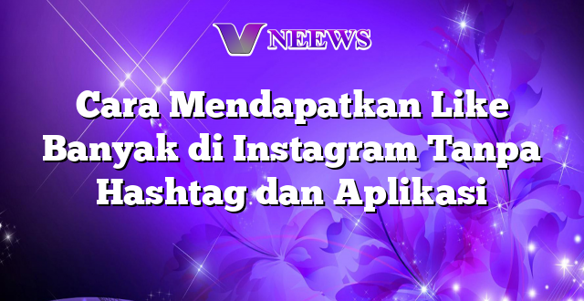 Cara Mendapatkan Like Banyak di Instagram Tanpa Hashtag dan Aplikasi