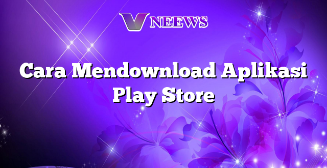 Cara Mendownload Aplikasi Play Store