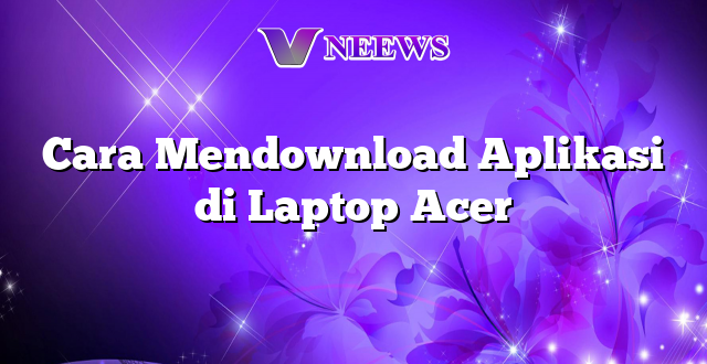 Cara Mendownload Aplikasi di Laptop Acer
