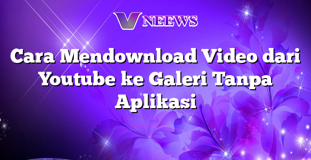 Cara Mendownload Video dari Youtube ke Galeri Tanpa Aplikasi