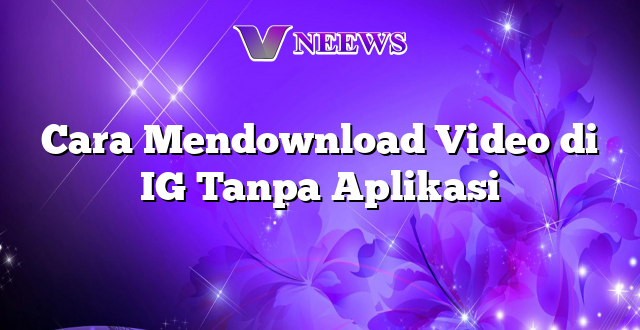 Cara Mendownload Video di IG Tanpa Aplikasi