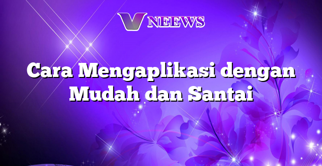 Cara Mengaplikasi dengan Mudah dan Santai