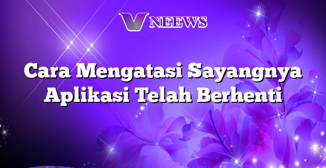 Cara Mengatasi Sayangnya Aplikasi Telah Berhenti