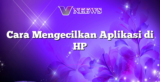 Cara Mengecilkan Aplikasi di HP