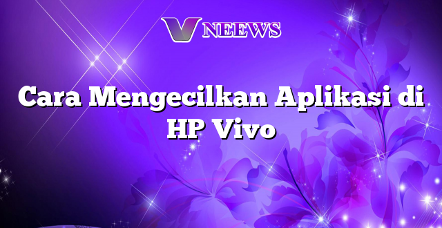 Cara Mengecilkan Aplikasi di HP Vivo