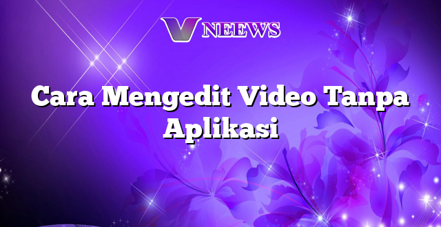 Cara Mengedit Video Tanpa Aplikasi