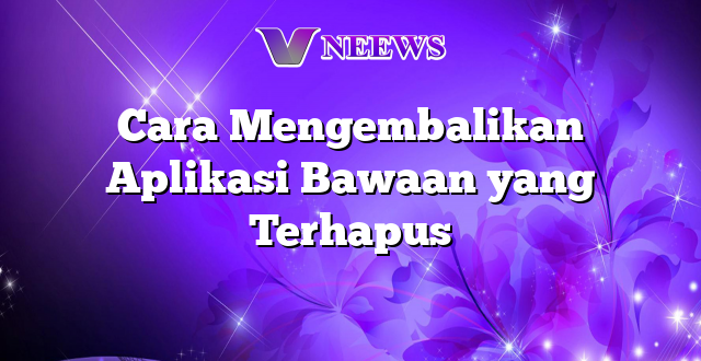 Cara Mengembalikan Aplikasi Bawaan yang Terhapus