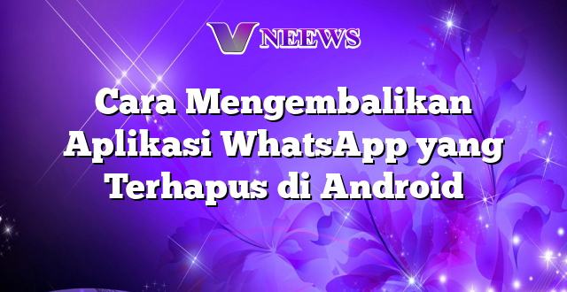 Cara Mengembalikan Aplikasi WhatsApp yang Terhapus di Android