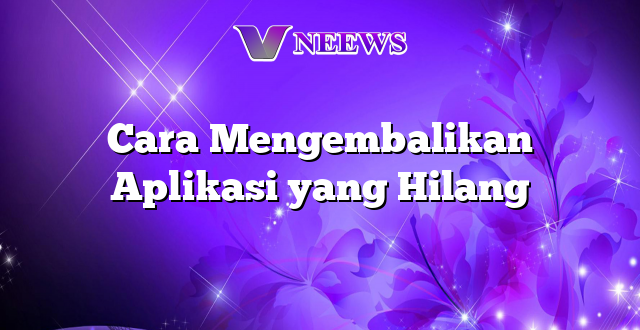 Cara Mengembalikan Aplikasi yang Hilang