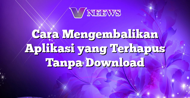 Cara Mengembalikan Aplikasi yang Terhapus Tanpa Download