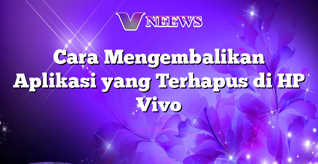 Cara Mengembalikan Aplikasi yang Terhapus di HP Vivo