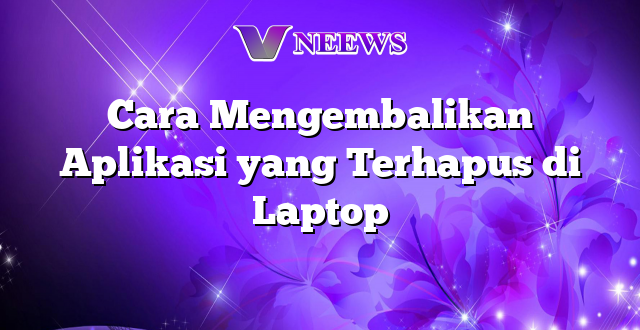 Cara Mengembalikan Aplikasi yang Terhapus di Laptop