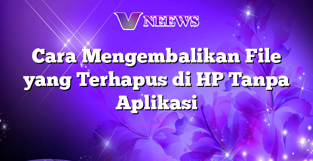 Cara Mengembalikan File yang Terhapus di HP Tanpa Aplikasi