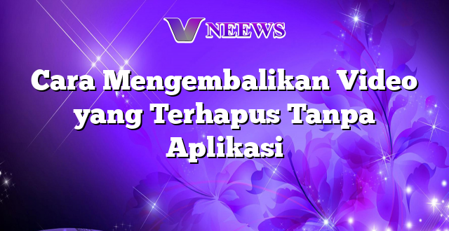 Cara Mengembalikan Video yang Terhapus Tanpa Aplikasi