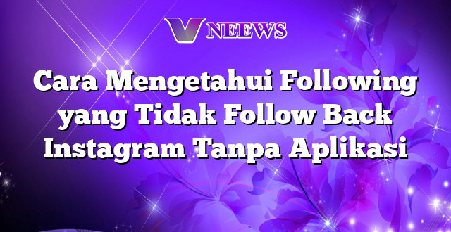 Cara Mengetahui Following yang Tidak Follow Back Instagram Tanpa Aplikasi