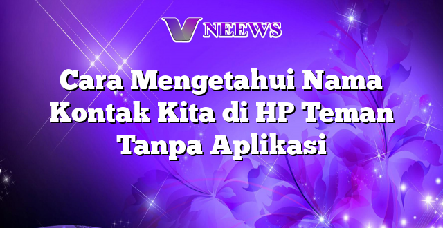 Cara Mengetahui Nama Kontak Kita di HP Teman Tanpa Aplikasi