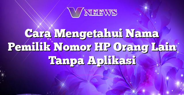 Cara Mengetahui Nama Pemilik Nomor HP Orang Lain Tanpa Aplikasi