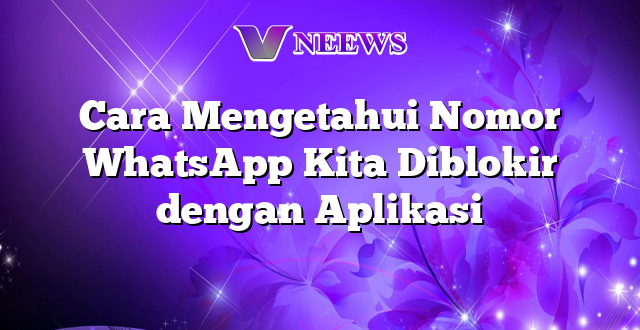 Cara Mengetahui Nomor WhatsApp Kita Diblokir dengan Aplikasi