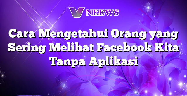 Cara Mengetahui Orang yang Sering Melihat Facebook Kita Tanpa Aplikasi