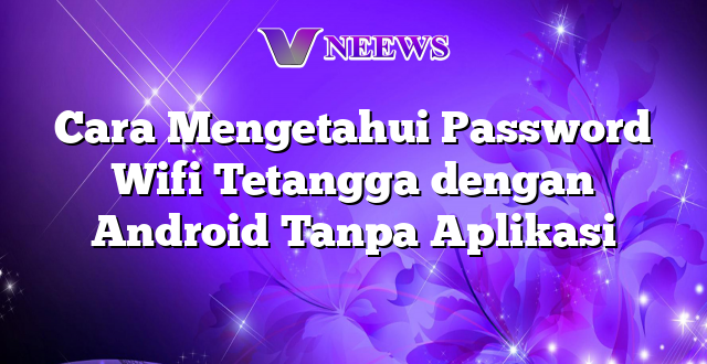 Cara Mengetahui Password Wifi Tetangga dengan Android Tanpa Aplikasi