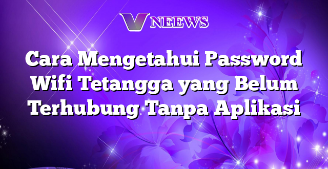Cara Mengetahui Password Wifi Tetangga yang Belum Terhubung Tanpa Aplikasi