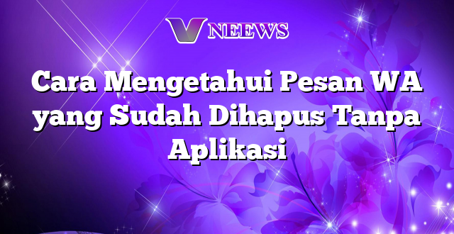 Cara Mengetahui Pesan WA yang Sudah Dihapus Tanpa Aplikasi