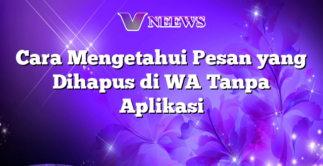 Cara Mengetahui Pesan yang Dihapus di WA Tanpa Aplikasi