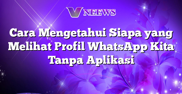 Cara Mengetahui Siapa yang Melihat Profil WhatsApp Kita Tanpa Aplikasi