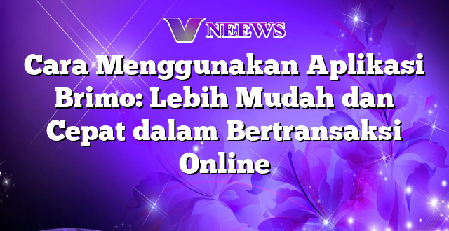 Cara Menggunakan Aplikasi Brimo: Lebih Mudah dan Cepat dalam Bertransaksi Online