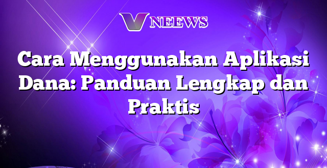 Cara Menggunakan Aplikasi Dana: Panduan Lengkap dan Praktis