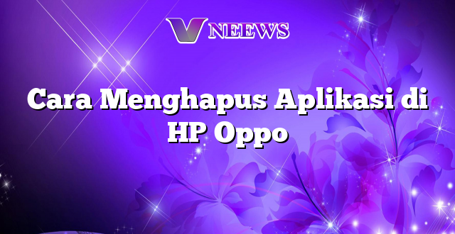 Cara Menghapus Aplikasi di HP Oppo