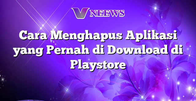 Cara Menghapus Aplikasi yang Pernah di Download di Playstore