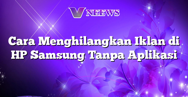 Cara Menghilangkan Iklan di HP Samsung Tanpa Aplikasi