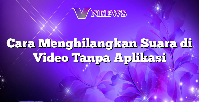 Cara Menghilangkan Suara di Video Tanpa Aplikasi