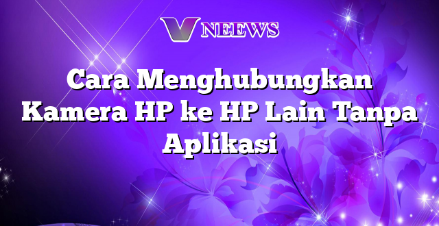 Cara Menghubungkan Kamera HP ke HP Lain Tanpa Aplikasi